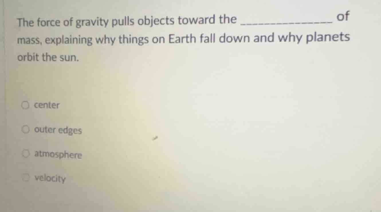 the force of gravity pulls objects toward the __________ of mass, expla…