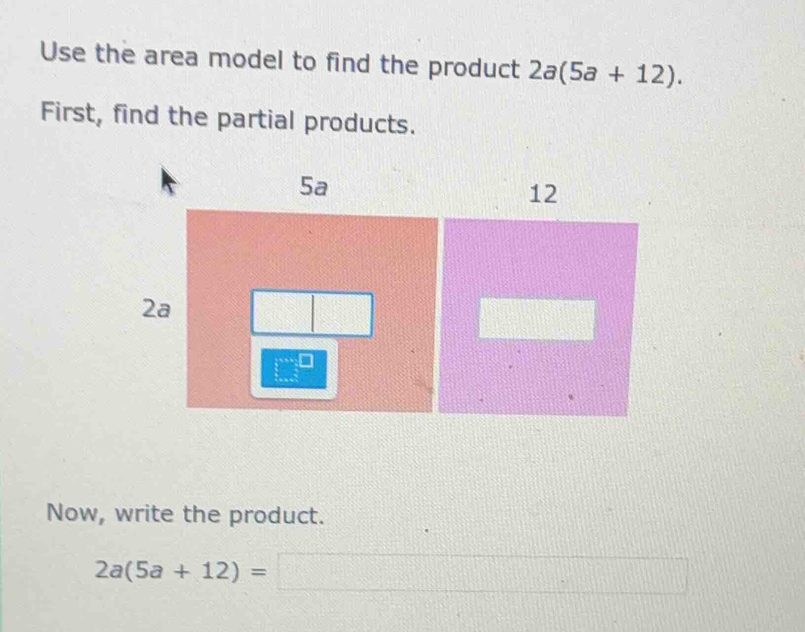 use the area model to find the product 2a(5a + 12). first, find the par…