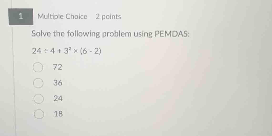 1 multiple choice 2 points solve the following problem using pemdas: 24 ÷ 4 + 3² × (6 - 2) 72 36 24 18