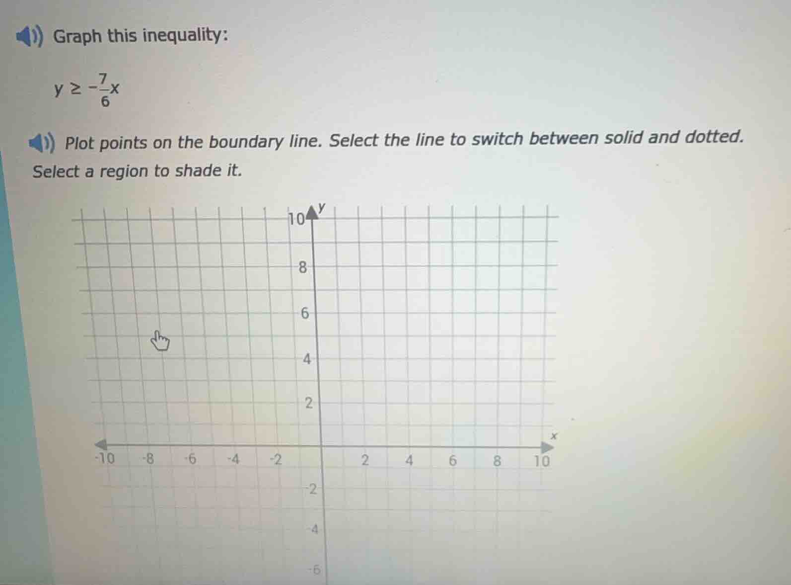 graph this inequality: \n$y \\geq -\\frac{7}{6}x$\nplot points on the boundary line. select the line to switch between solid and dotted. select a region to shade it.