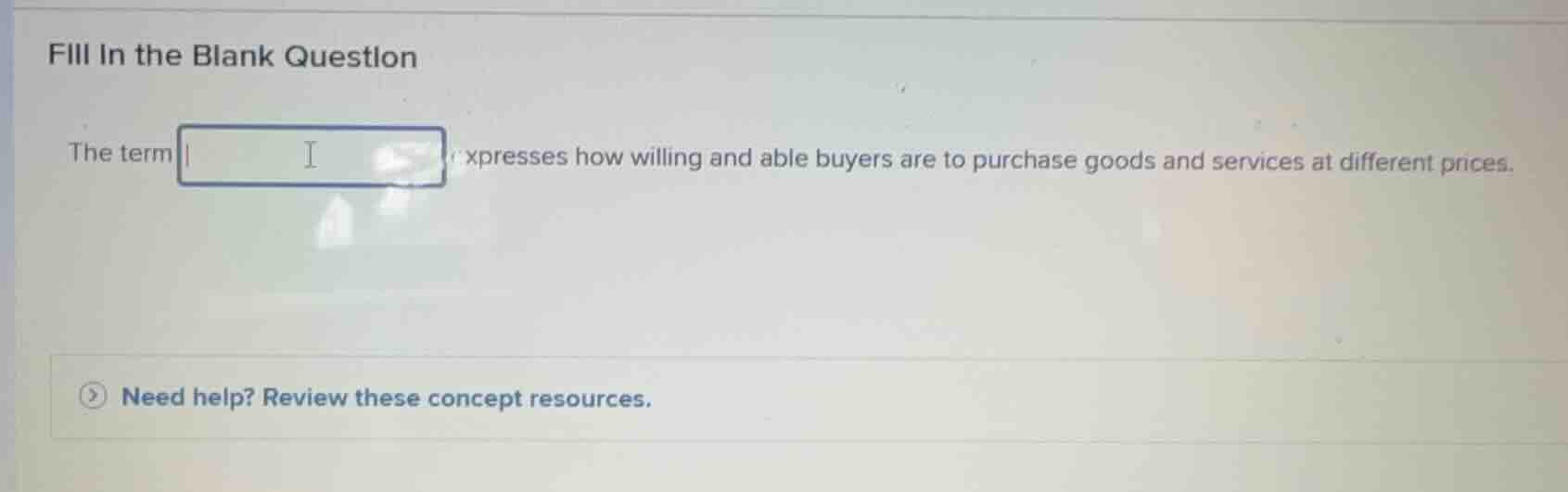 fill in the blank question\nthe term expresses how willing and able buyers are to purchase goods and services at different prices.\nneed help? review these concept resources.