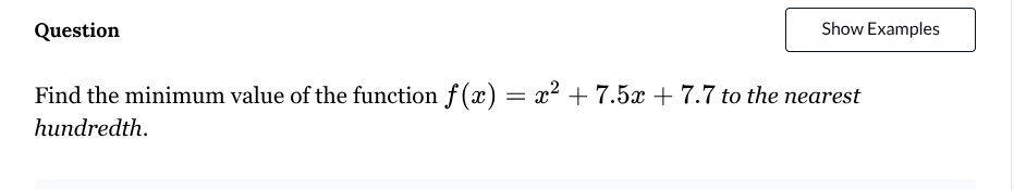 question\nfind the minimum value of the function $f(x) = x^2 + 7.5x + 7.7$ to the nearest hundredth.