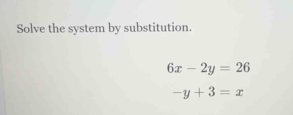 solve the system by substitution. $6x - 2y = 26$ $-y + 3 = x$