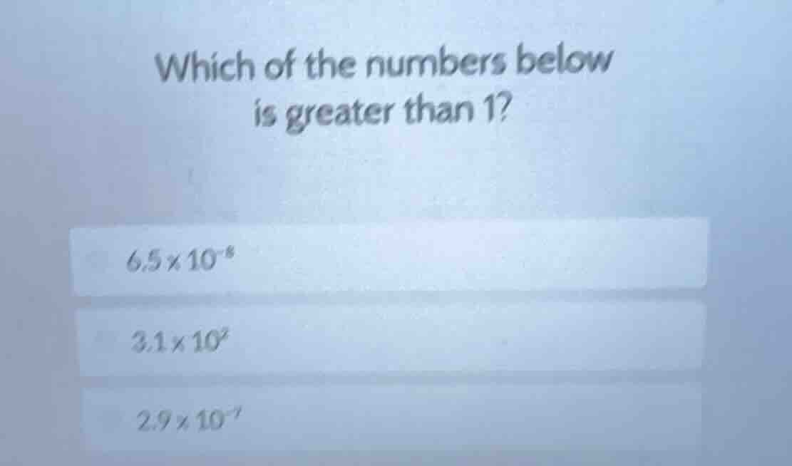 which of the numbers below is greater than 1? 6.5×10⁻⁸ 3.1×10² 2.9×10⁻⁷
