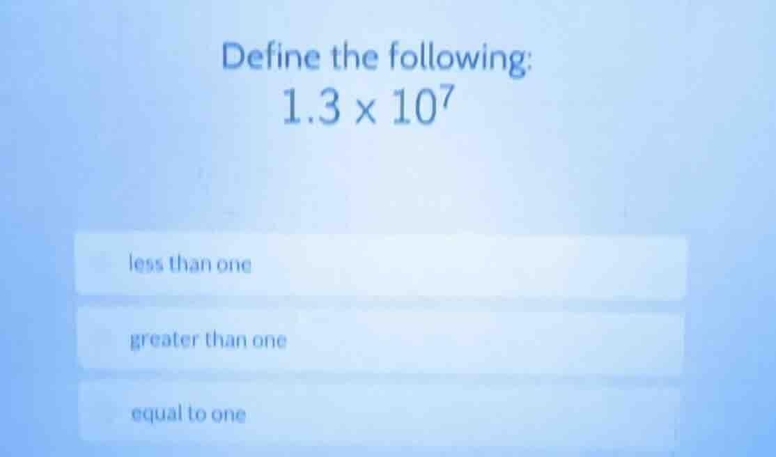 define the following: \\(1.3 \\times 10^7\\)\ less than one\ greater th…
