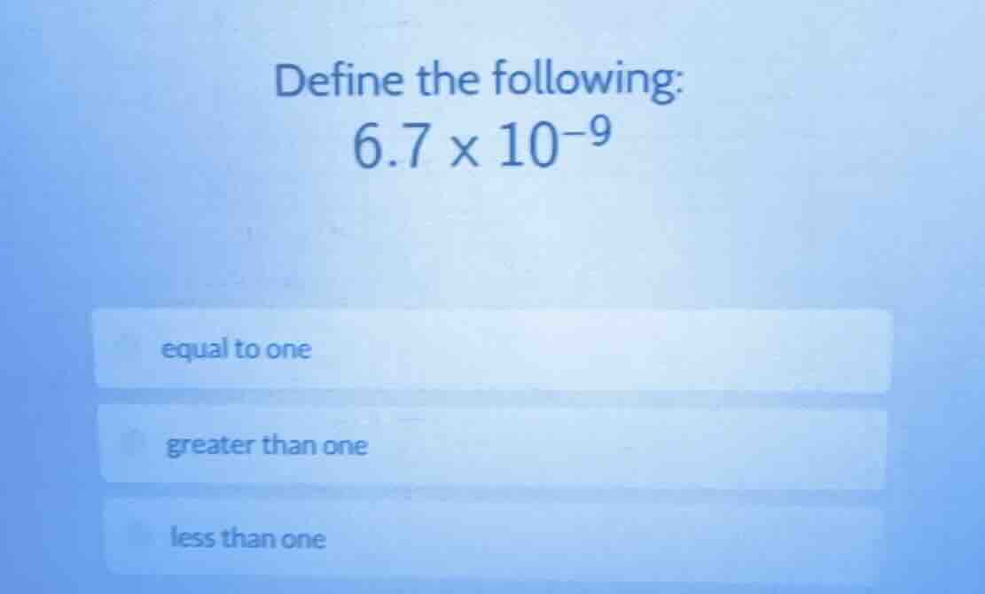 define the following: 6.7 × 10⁻⁹ equal to one greater than one less tha…