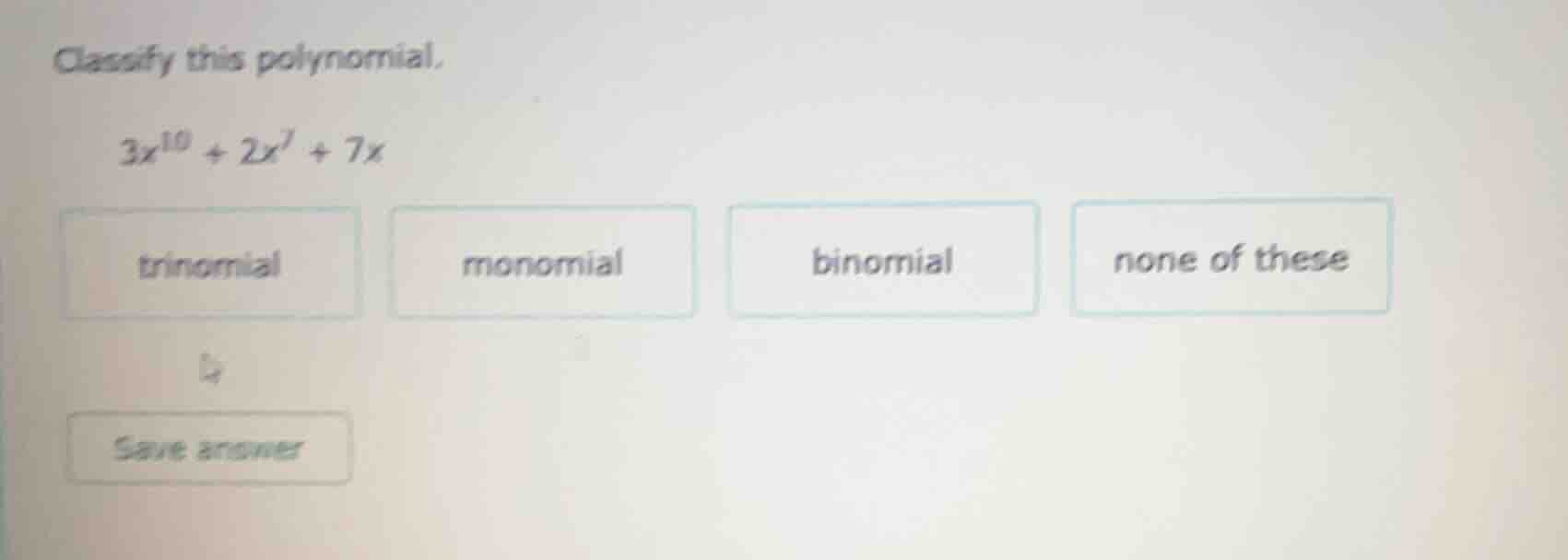 classify this polynomial. \\( 3x^{10} + 2x^7 + 7x \\) options: trinomia…