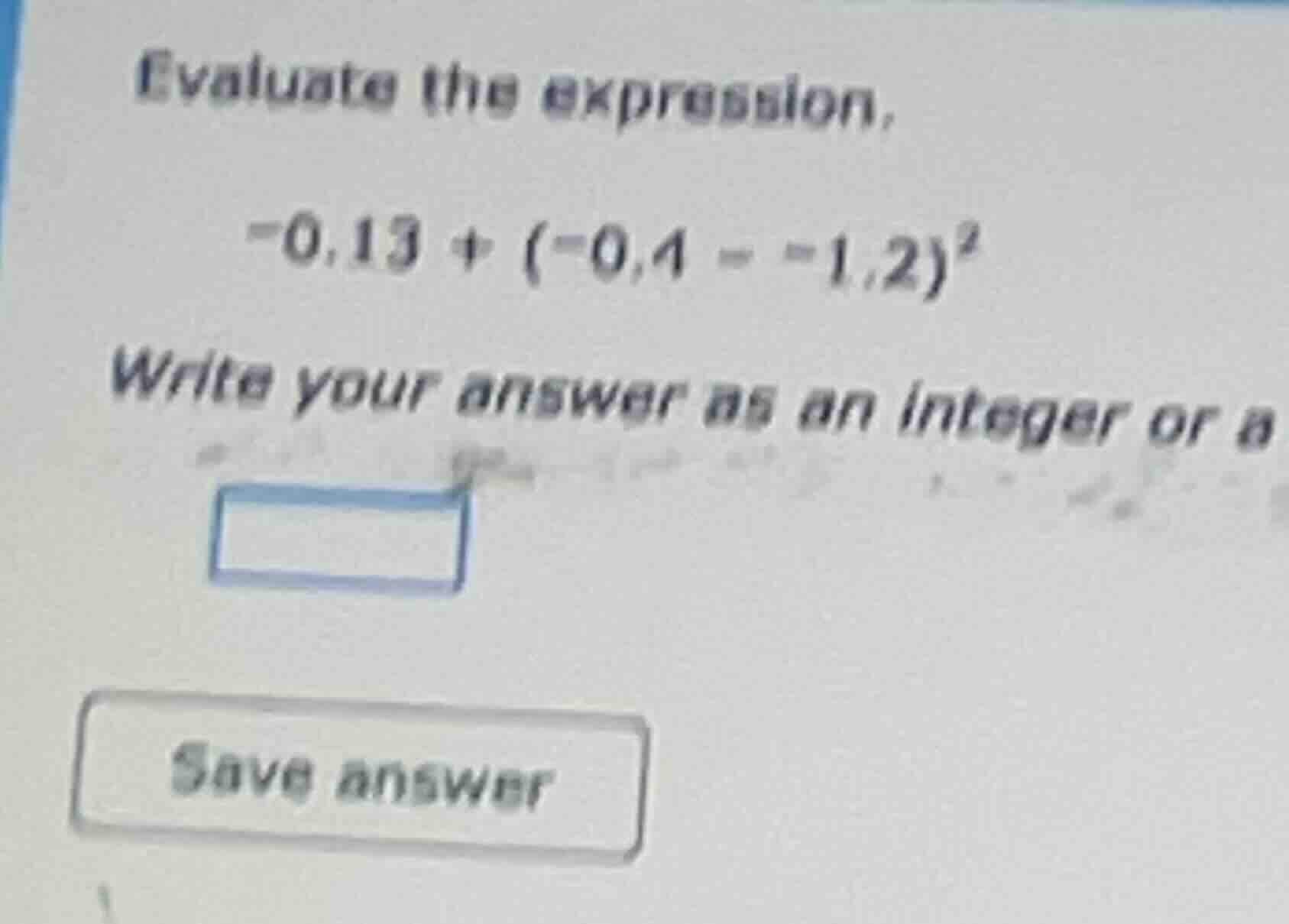 evaluate the expression, -0.13 + (-0.4 - -1.2)² write your answer as an…