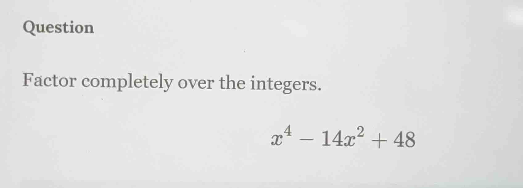 question factor completely over the integers. $x^4 - 14x^2 + 48$