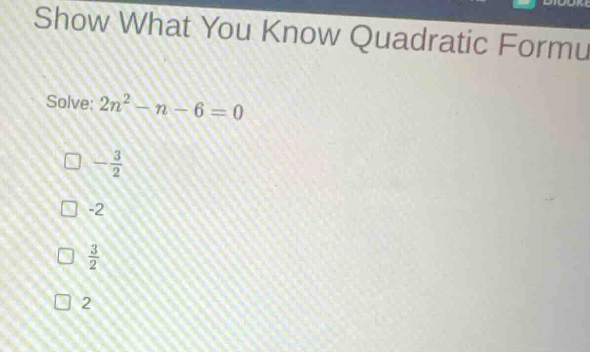 show what you know quadratic formu solve: $2n^2 - n - 6 = 0$ $\\square …