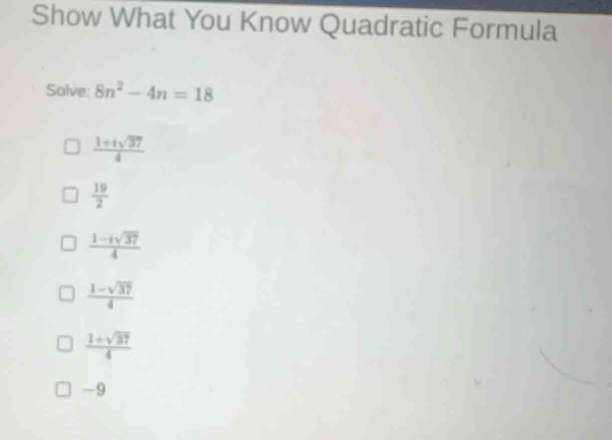 show what you know quadratic formula solve: $8n^2 - 4n = 18$ $\\frac{1 …