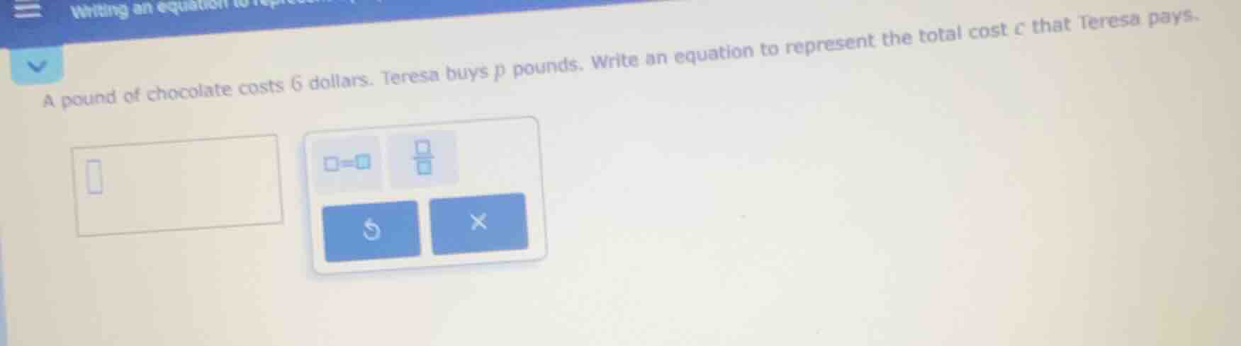 a pound of chocolate costs 6 dollars. teresa buys p pounds. write an eq…