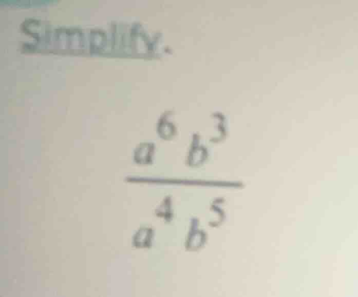 simplify. \\frac{a^{6}b^{3}}{a^{4}b^{5}}