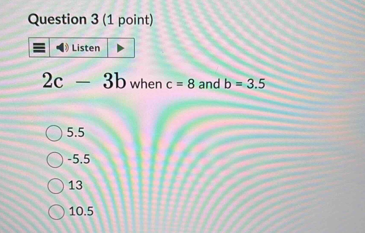 question 3 (1 point) 2c - 3b when c = 8 and b = 3.5 5.5 -5.5 13 10.5