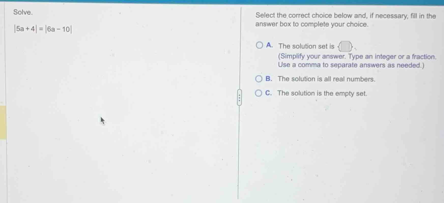 solve. |5a + 4| = |6a - 10| select the correct choice below and, if nec…