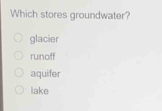 which stores groundwater? ○ glacier ○ runoff ○ aquifer ○ lake