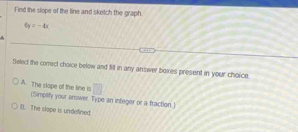 find the slope of the line and sketch the graph. 6y = -4x select the co…