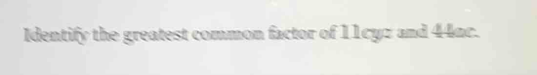 identify the greatest common factor of 11cyr and 44ac.