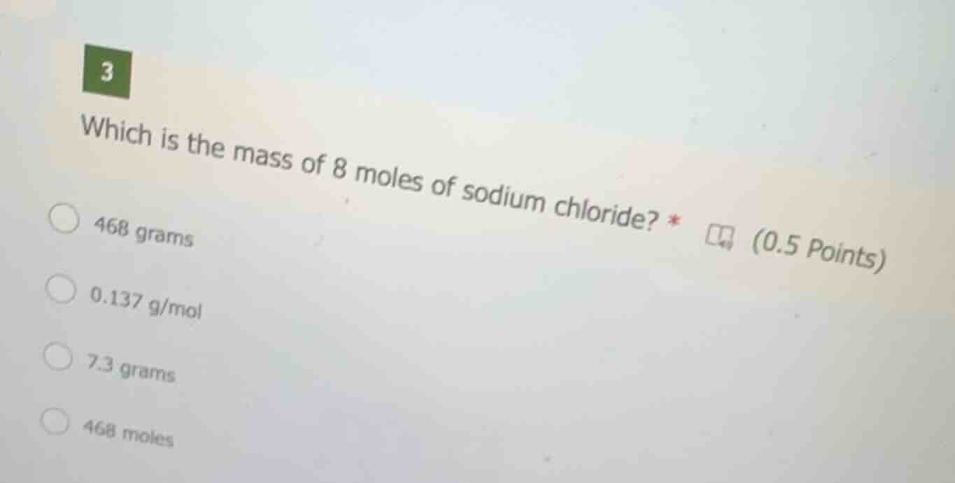 3 which is the mass of 8 moles of sodium chloride? * (0.5 points) 468 g…