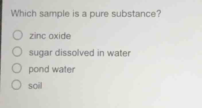 which sample is a pure substance? zinc oxide sugar dissolved in water p…