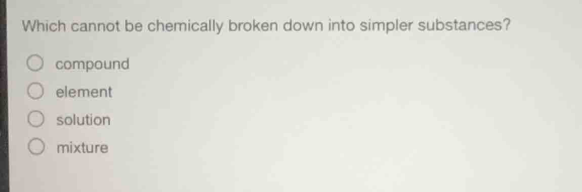 which cannot be chemically broken down into simpler substances? compoun…
