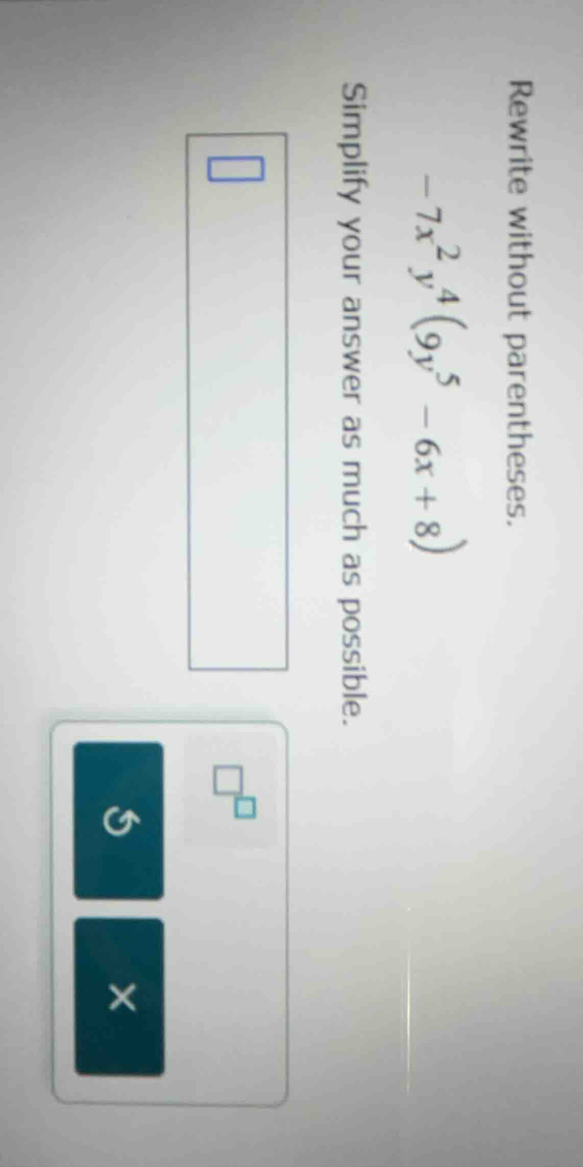 rewrite without parentheses. $-7x^{2}y^{4}(9y^{5}-6x + 8)$ simplify you…