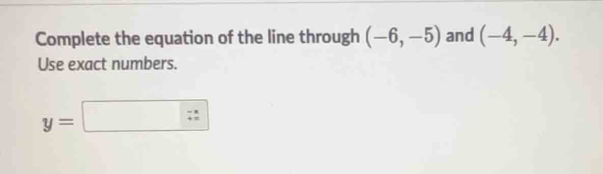 complete the equation of the line through (-6, -5) and (-4, -4). use ex…