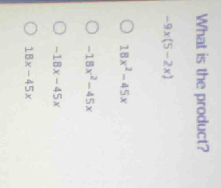 what is the product? -9x(5 - 2x) 18x² - 45x -18x² - 45x -18x - 45x 18x …