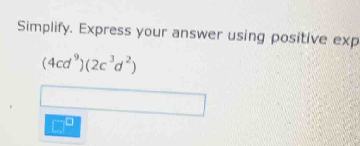 simplify. express your answer using positive exp (4cd^{9})(2c^{3}d^{2})