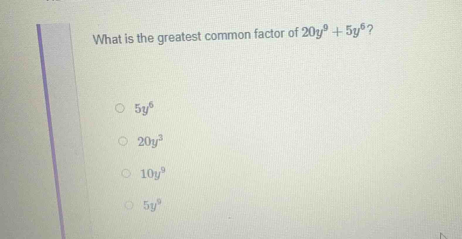 what is the greatest common factor of $20y^9 + 5y^6$? $5y^6$ $20y^3$ $1…