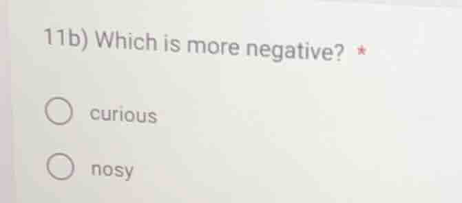 11b) which is more negative? * ○ curious ○ nosy