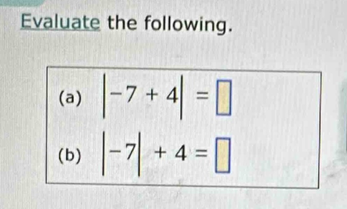 evaluate the following. (a) $|-7 + 4| = \\square$ (b) $|-7| + 4 = \\squ…