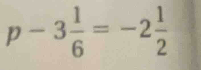 p - 3\\frac{1}{6} = -2\\frac{1}{2}