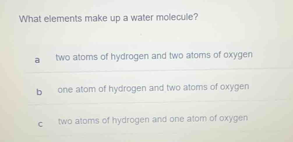 what elements make up a water molecule? a two atoms of hydrogen and two…
