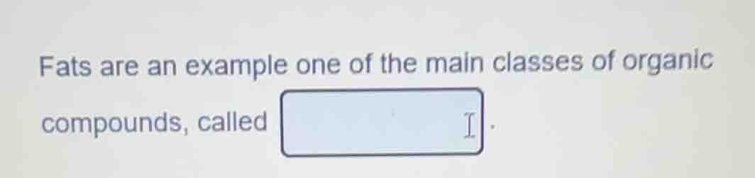 fats are an example one of the main classes of organic compounds, calle…