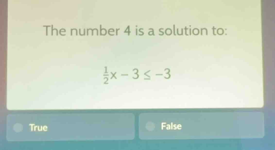 the number 4 is a solution to: \\(\frac{1}{2}x - 3 leq -3\\) true false