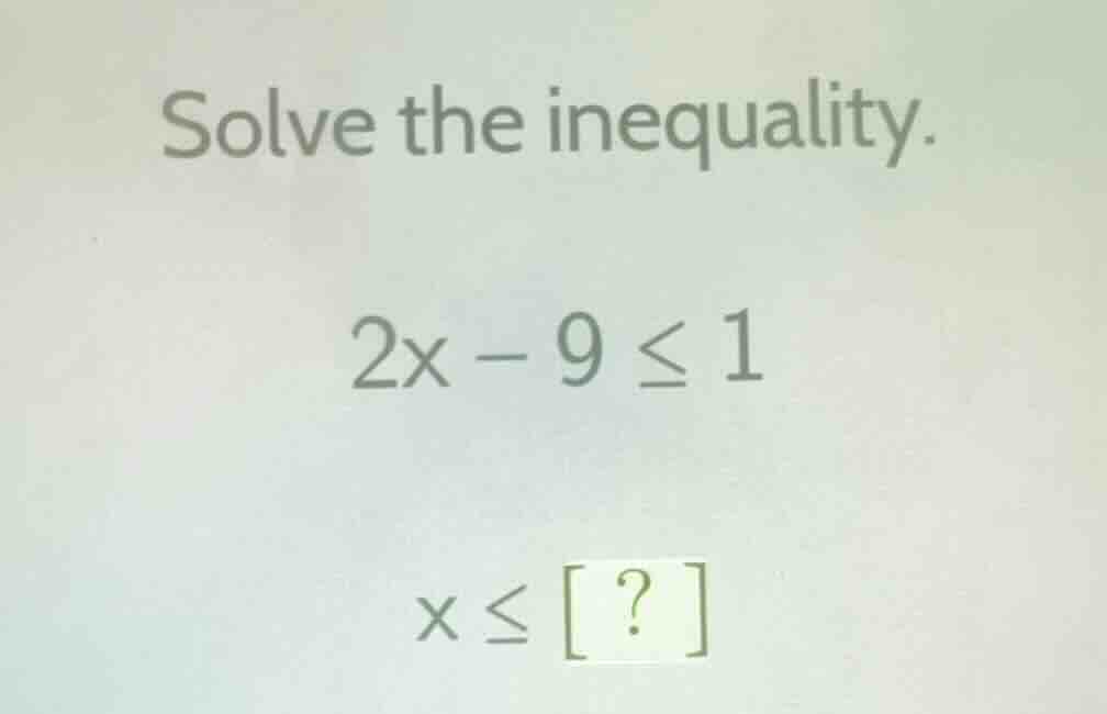 solve the inequality. 2x - 9 ≤ 1 x ≤ ?