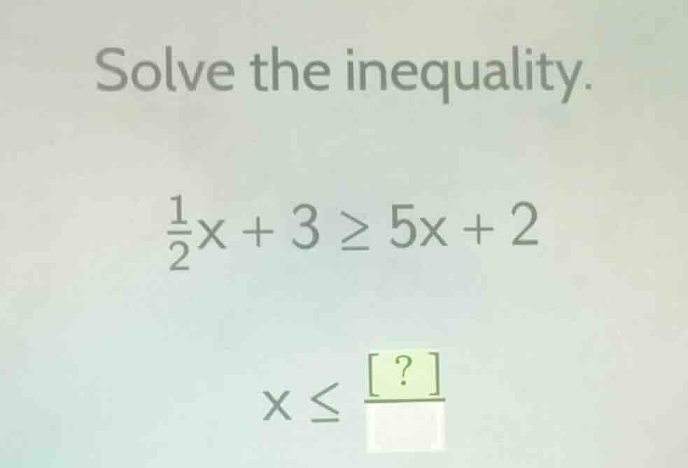 solve the inequality. \\(\frac{1}{2}x + 3 \\geq 5x + 2\\) \\(x \\leq \\…