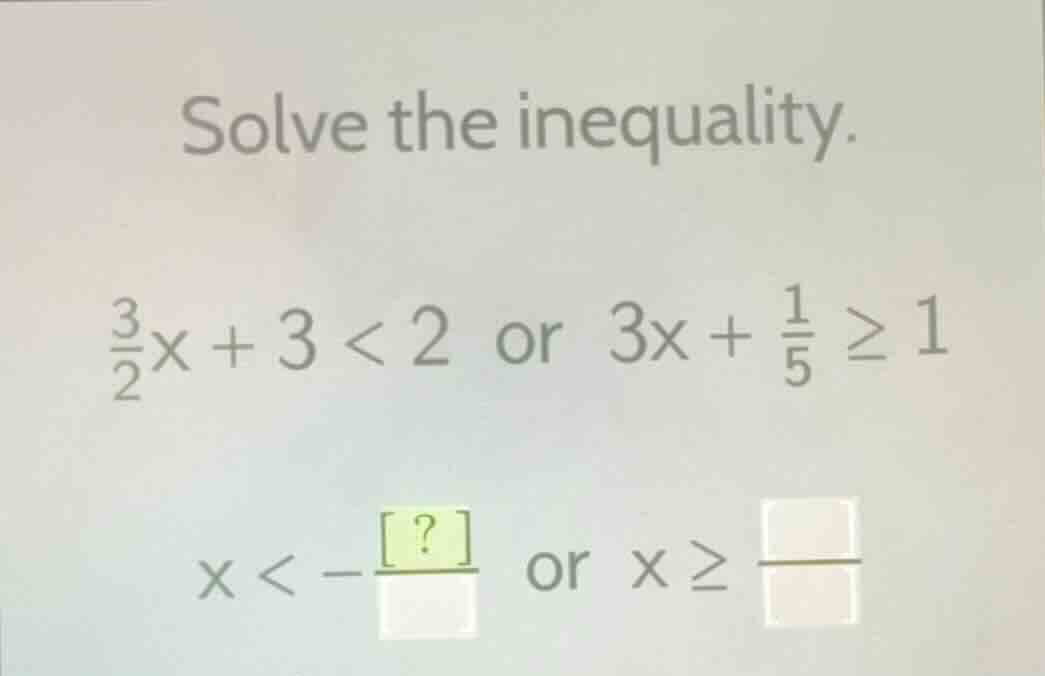 solve the inequality. \\frac{3}{2}x + 3 < 2 or 3x + \\frac{1}{5} \\geq …