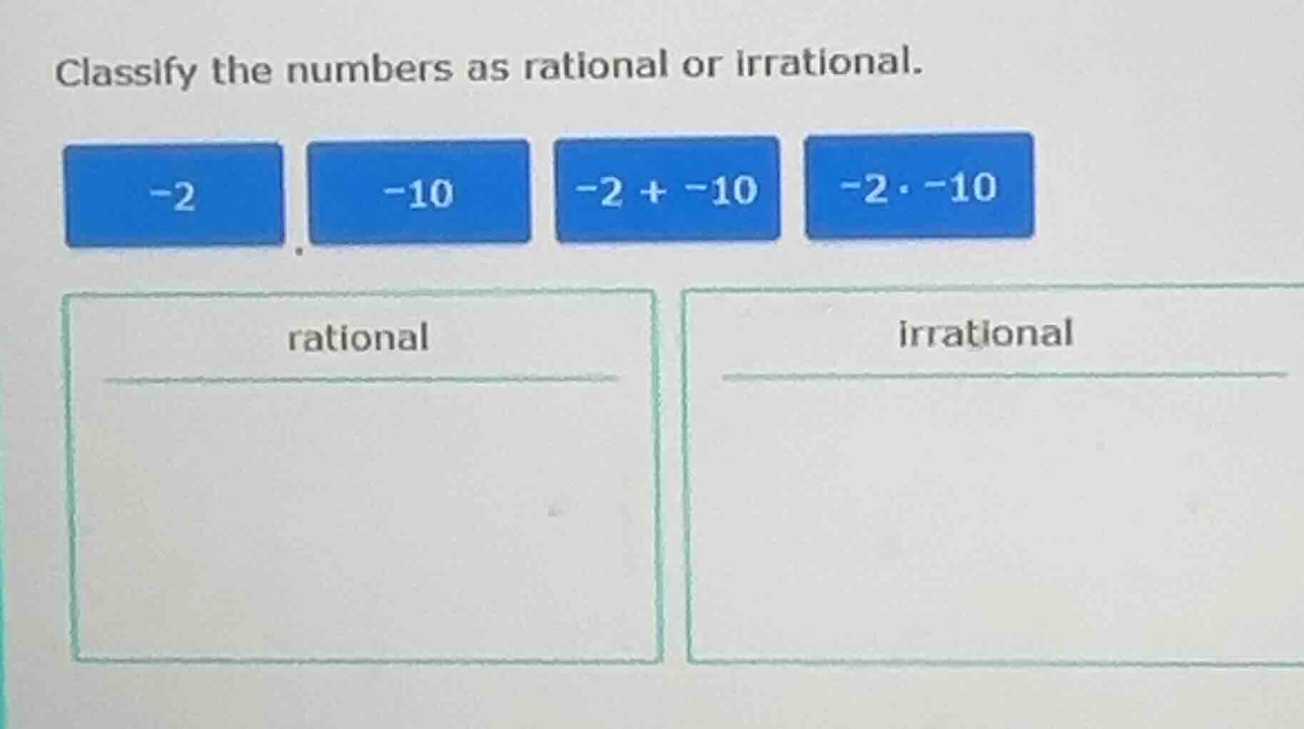 classify the numbers as rational or irrational. -2, -10, -2 + -10, -2 ·…