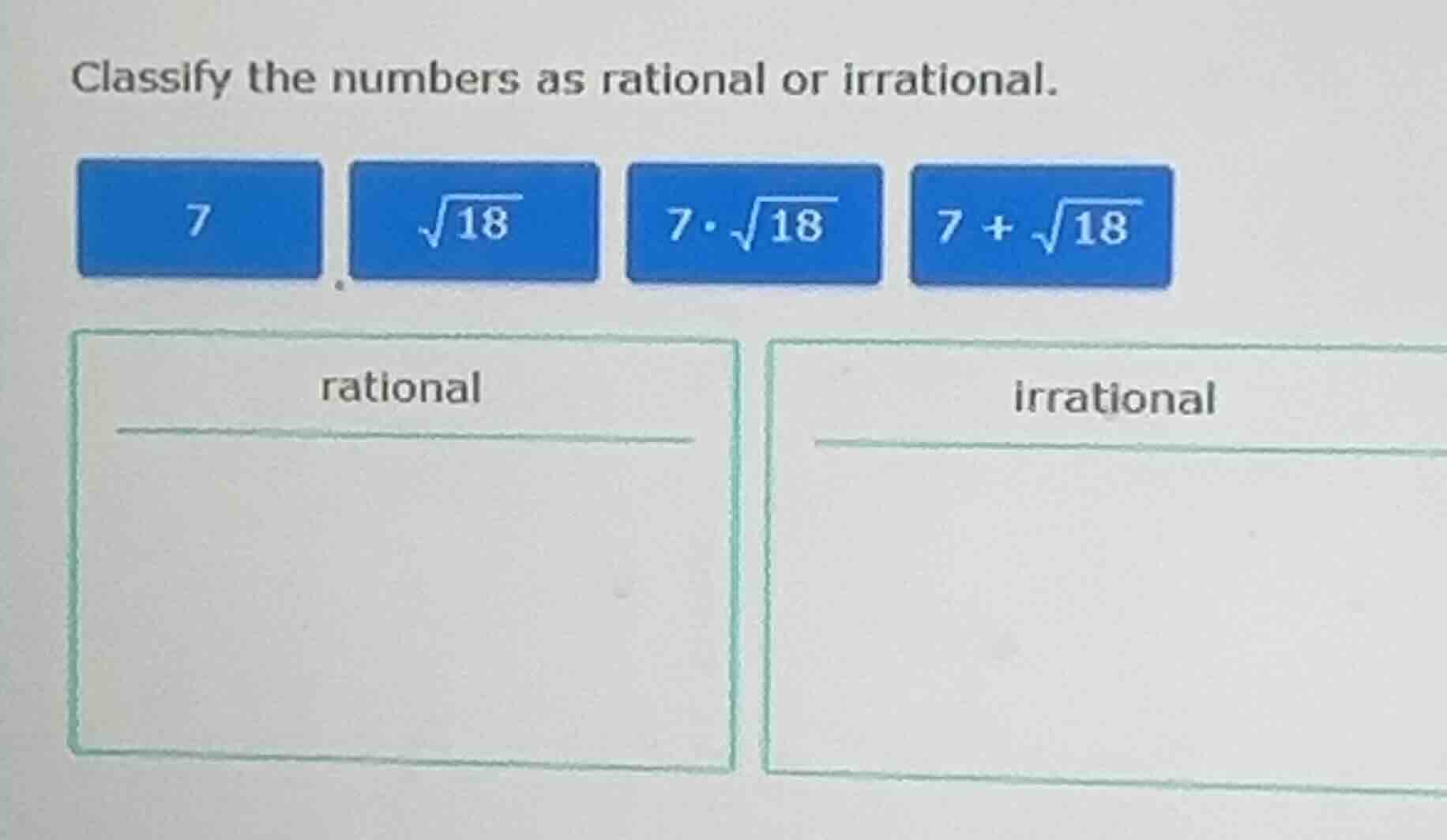 classify the numbers as rational or irrational. 7, √18, 7·√18, 7 + √18.…