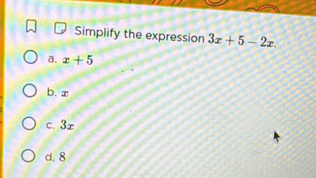 simplify the expression $3x + 5 - 2x$. a. $x + 5$ b. $x$ c. $3x$ d. $8$