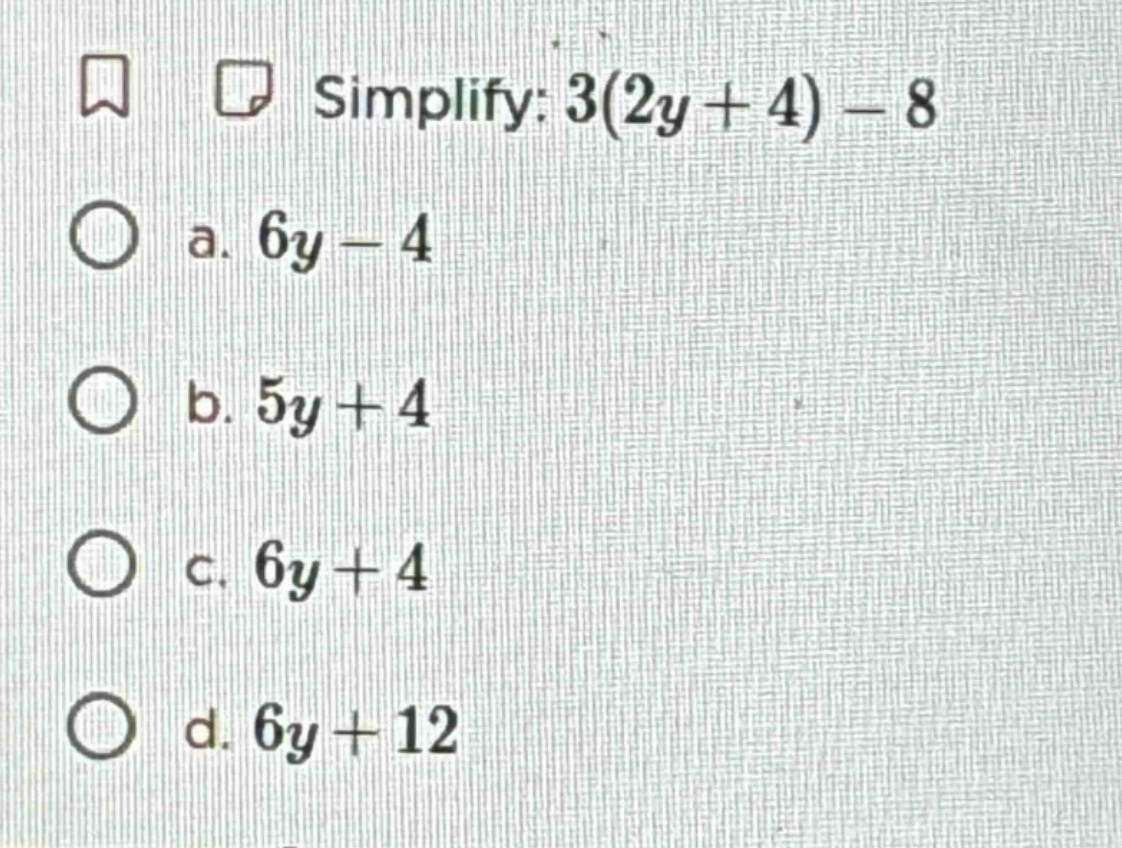 simplify: $3(2y + 4) - 8$ a. $6y - 4$ b. $5y + 4$ c. $6y + 4$ d. $6y + …