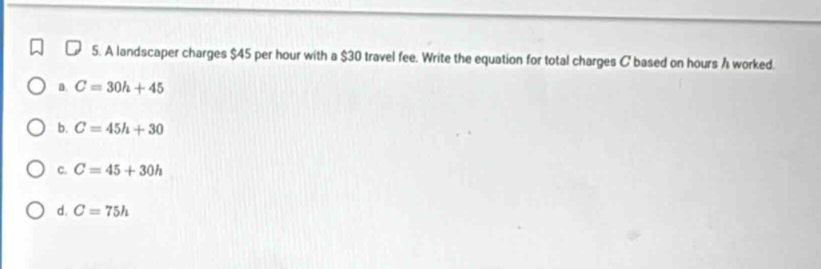 5. a landscaper charges $45 per hour with a $30 travel fee. write the e…