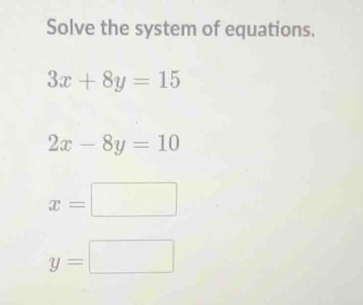 solve the system of equations. 3x + 8y = 15 2x - 8y = 10 x = y =