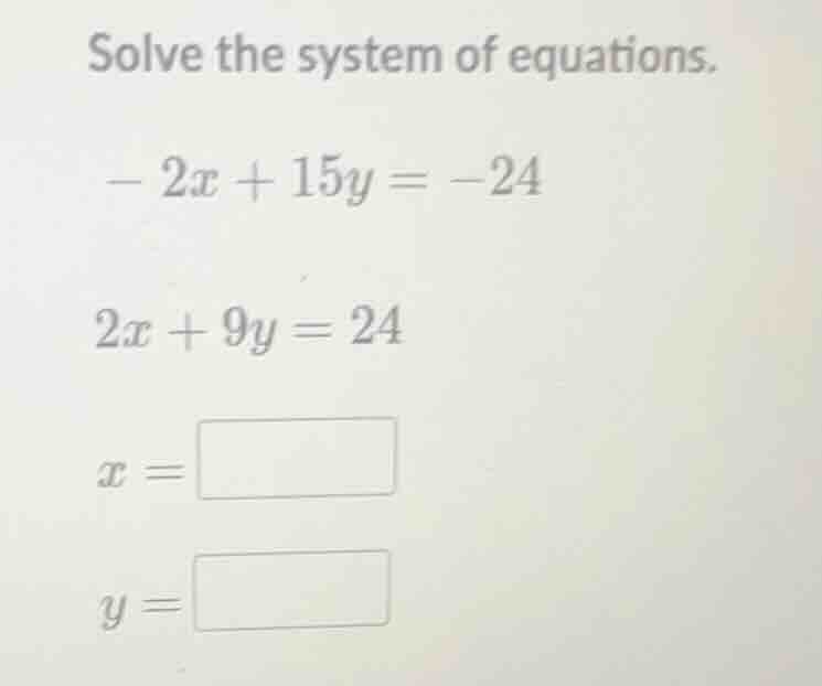 solve the system of equations. - 2x + 15y = -24 2x + 9y = 24 x = y =