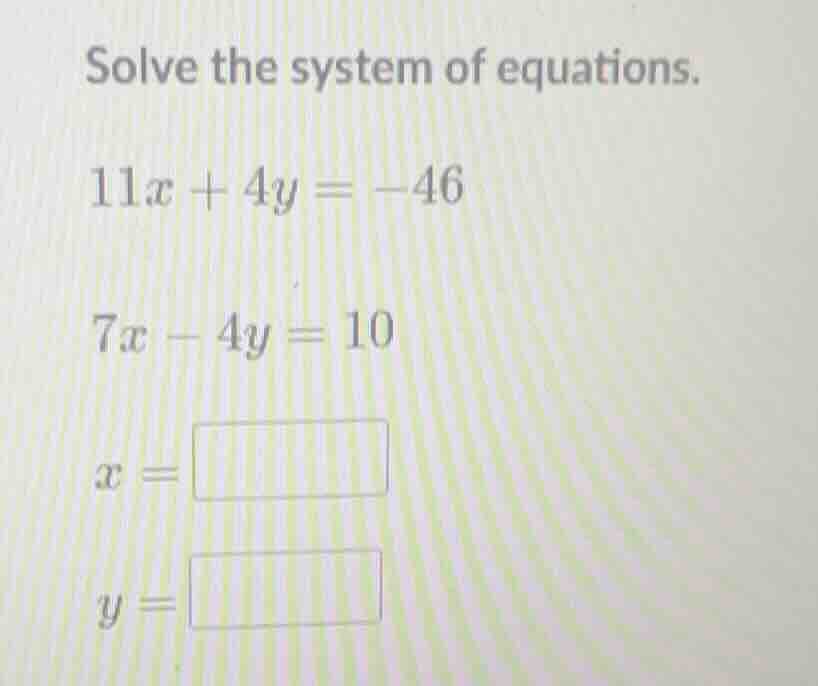 solve the system of equations. 11x + 4y = -46 7x - 4y = 10 x = y =