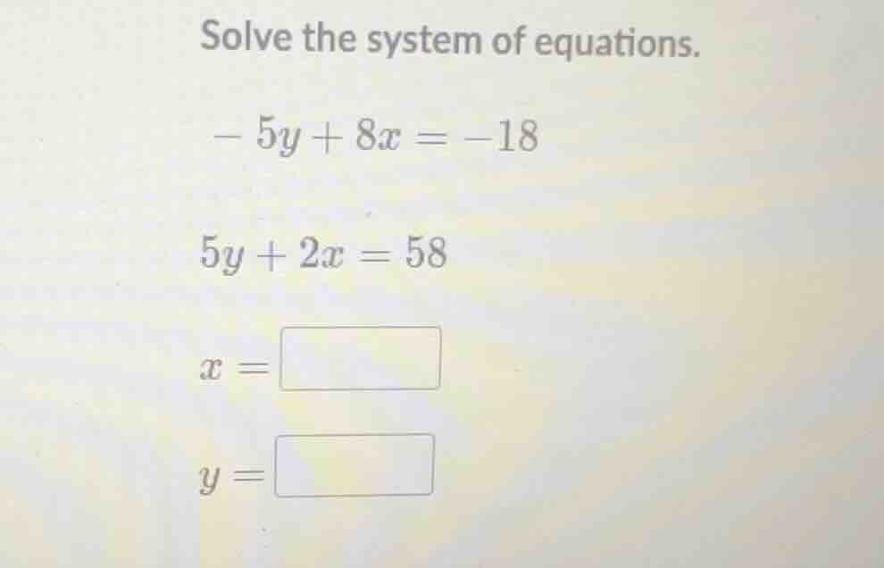 solve the system of equations. - 5y + 8x = -18 5y + 2x = 58 x = y =