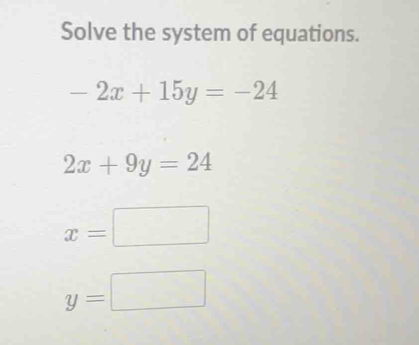 solve the system of equations. - 2x + 15y = -24 2x + 9y = 24 x = y =