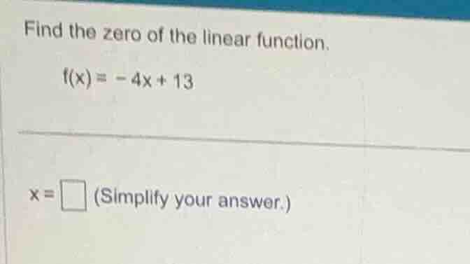find the zero of the linear function. $f(x) = -4x + 13$ $x = \\square$ …